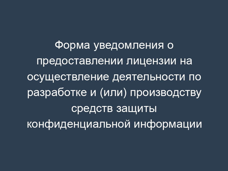 Форма уведомления о предоставлении лицензии на осуществление деятельности по разработке и (или) производству средств защиты конфиденциальной информации