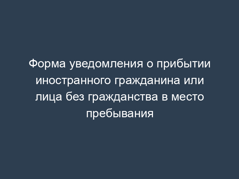 Форма уведомления о прибытии иностранного гражданина или лица без гражданства в место пребывания