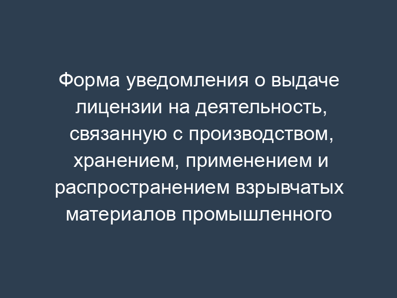 Форма уведомления о выдаче лицензии на деятельность, связанную с производством, хранением, применением и распространением взрывчатых материалов промышленного назначения