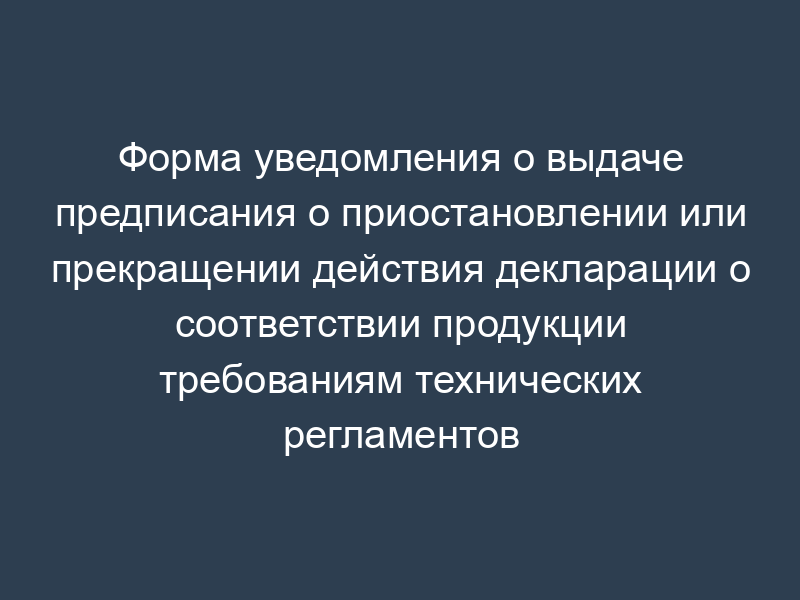 Форма уведомления о выдаче предписания о приостановлении или прекращении действия декларации о соответствии продукции требованиям технических регламентов