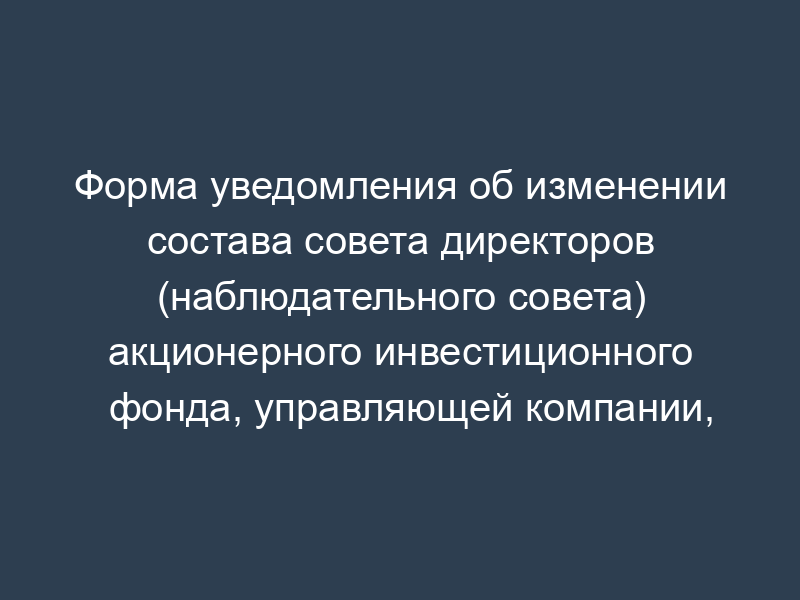 Форма уведомления об изменении состава совета директоров (наблюдательного совета) акционерного инвестиционного фонда, управляющей компании, специализированного депозитария негосударственного пенсионного фонда