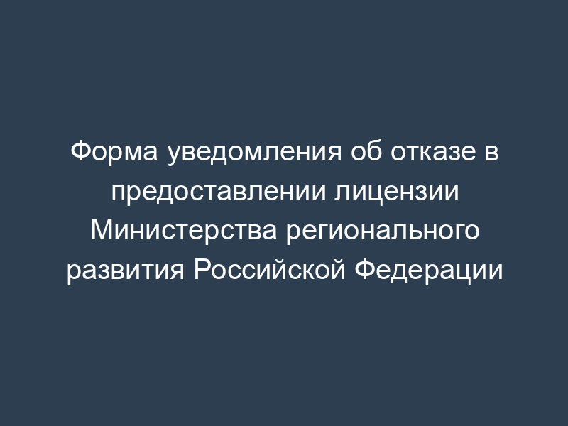 Форма уведомления об отказе в предоставлении лицензии Министерства регионального развития Российской Федерации