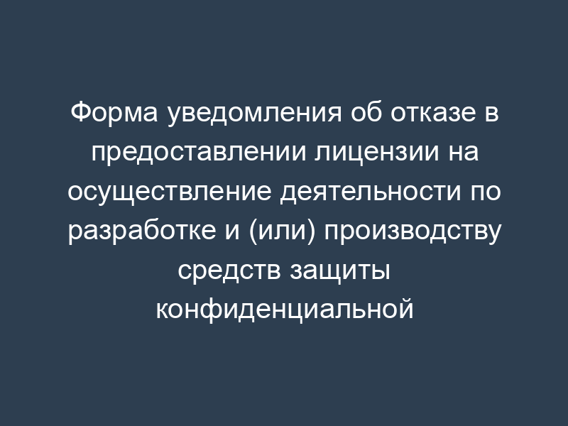 Форма уведомления об отказе в предоставлении лицензии на осуществление деятельности по разработке и (или) производству средств защиты конфиденциальной информации
