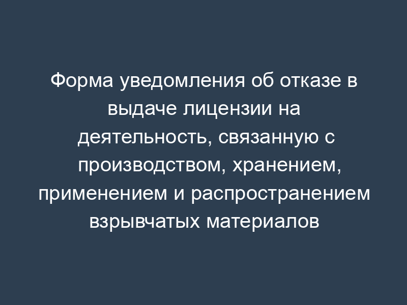 Форма уведомления об отказе в выдаче лицензии на деятельность, связанную с производством, хранением, применением и распространением взрывчатых материалов промышленного назначения