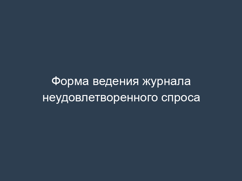 Форма ведения журнала неудовлетворенного спроса