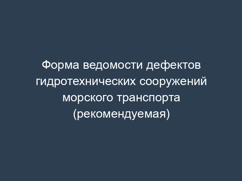 Форма ведомости дефектов гидротехнических сооружений морского транспорта (рекомендуемая)