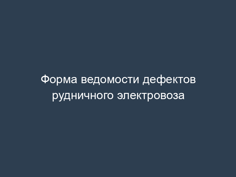 Форма ведомости дефектов рудничного электровоза