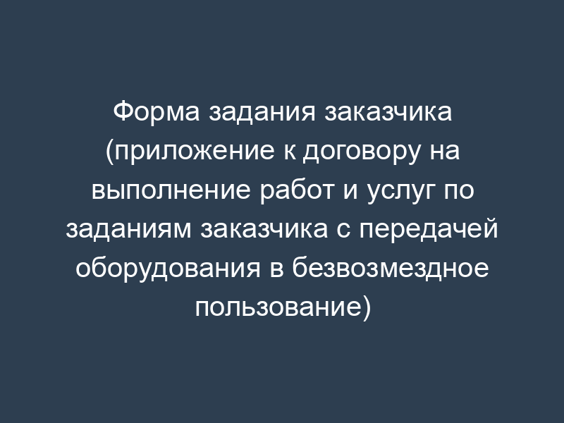 Форма задания заказчика (приложение к договору на выполнение работ и услуг по заданиям заказчика с передачей оборудования в безвозмездное пользование)