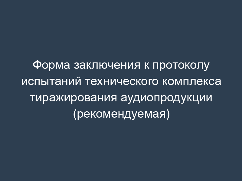 Форма заключения к протоколу испытаний технического комплекса тиражирования аудиопродукции (рекомендуемая)