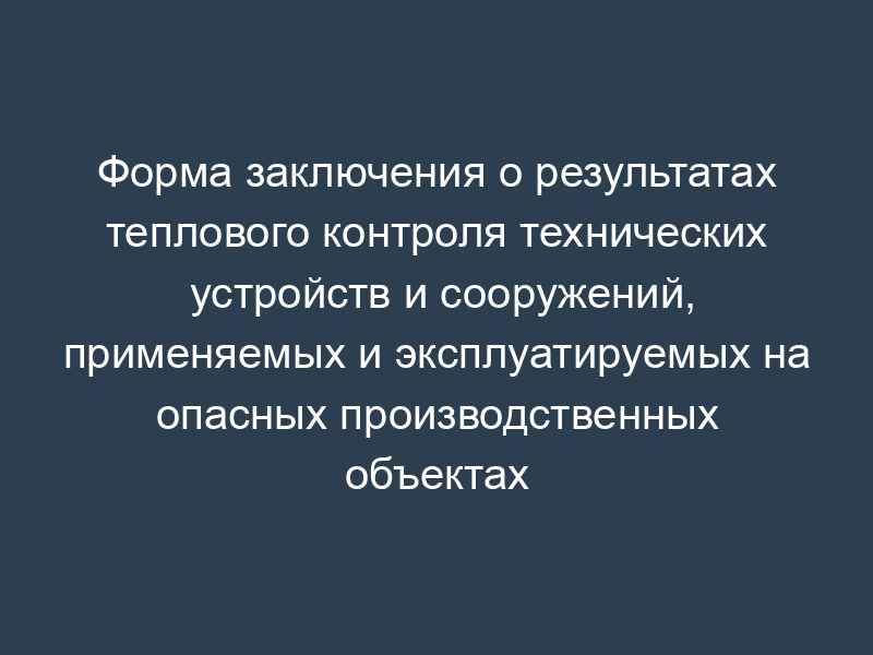 Форма заключения о результатах теплового контроля технических устройств и сооружений, применяемых и эксплуатируемых на опасных производственных объектах (рекомендуемая)