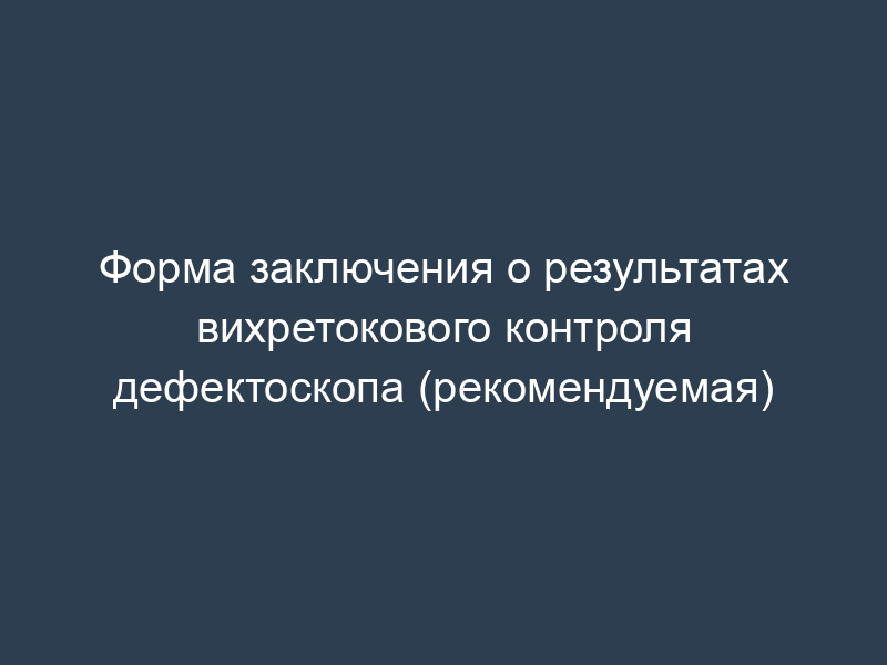 Форма заключения о результатах вихретокового контроля дефектоскопа (рекомендуемая)