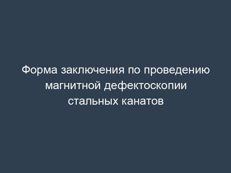 Форма заключения по проведению магнитной дефектоскопии стальных канатов