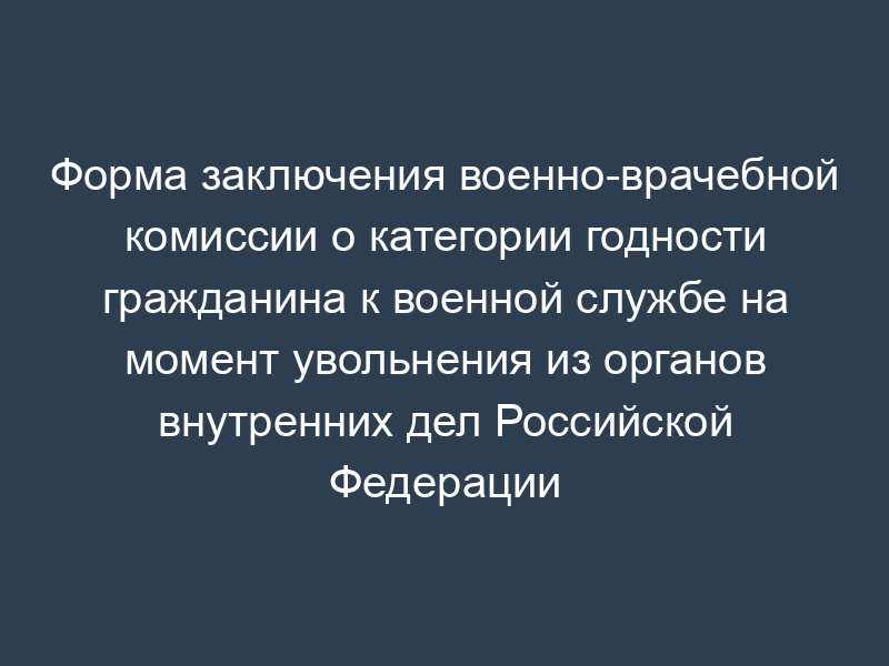 Форма заключения военно-врачебной комиссии о категории годности гражданина к военной службе на момент увольнения из органов внутренних дел Российской Федерации