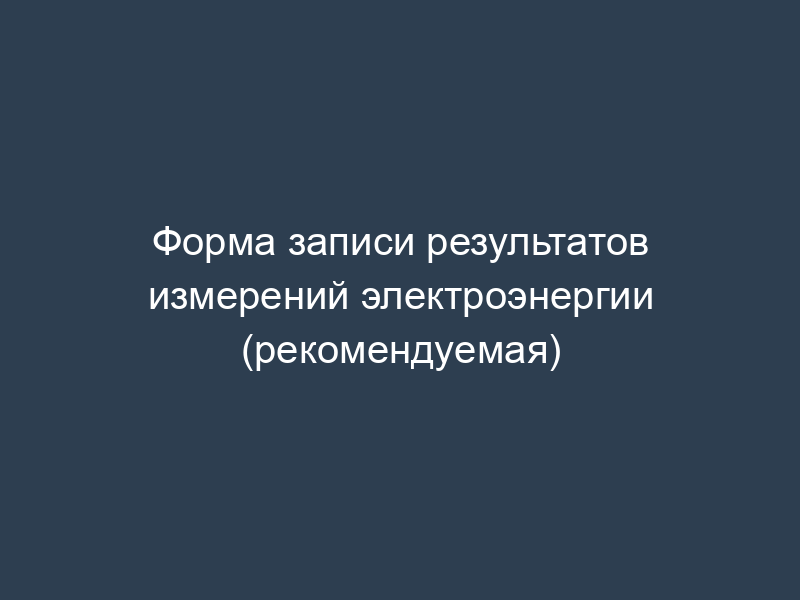 Форма записи результатов измерений электроэнергии (рекомендуемая)