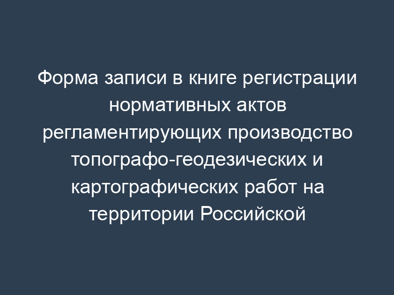 Форма записи в книге регистрации нормативных актов регламентирующих производство топографо-геодезических и картографических работ на территории Российской Федерации