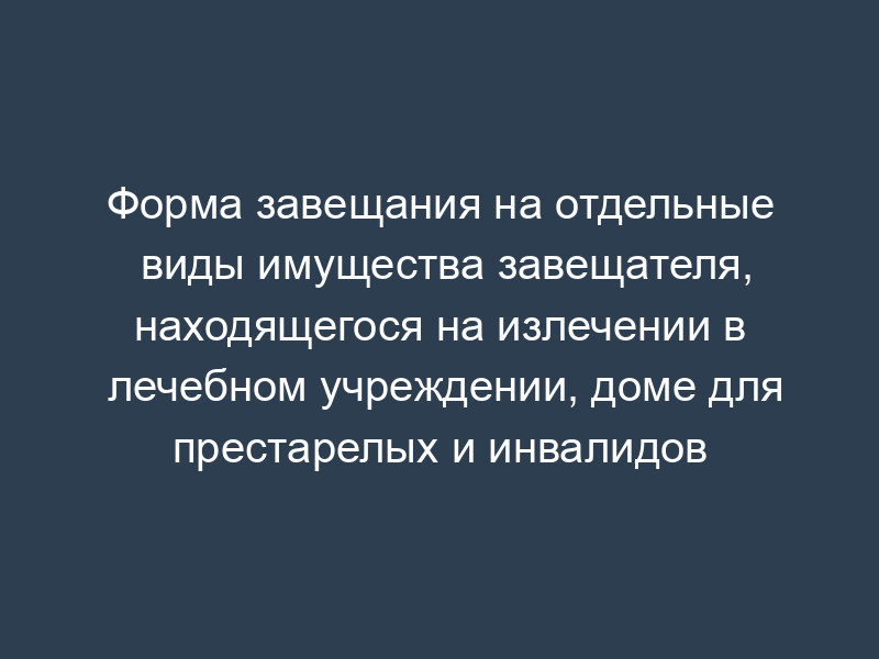 Форма завещания на отдельные виды имущества завещателя, находящегося на излечении в лечебном учреждении, доме для престарелых и инвалидов