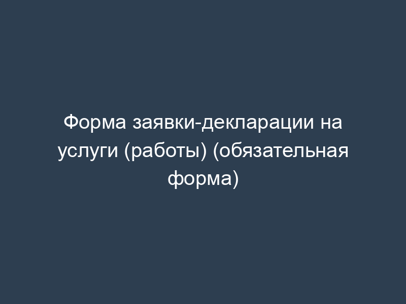 Форма заявки-декларации на услуги (работы) (обязательная форма)