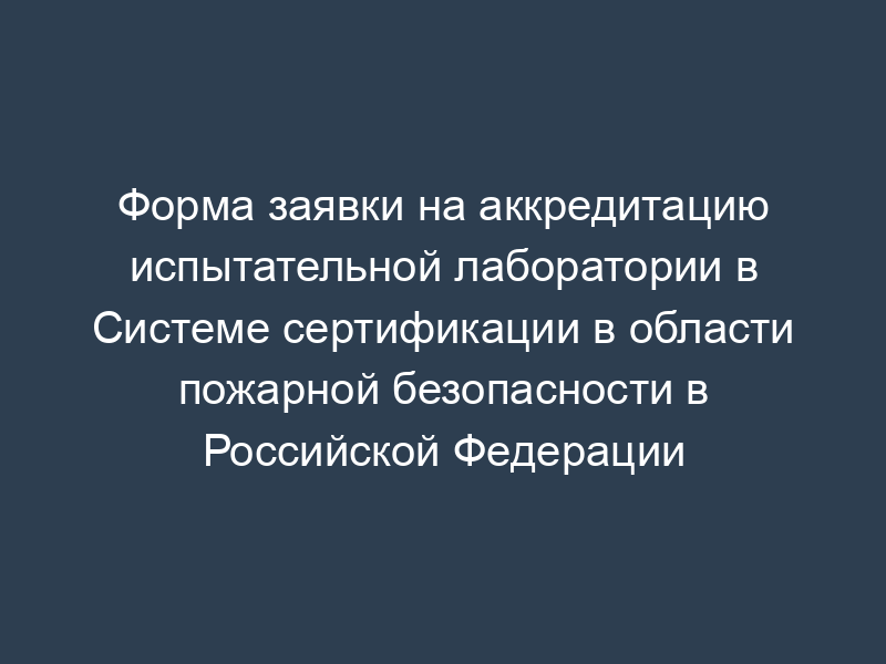Форма заявки на аккредитацию испытательной лаборатории в Системе сертификации в области пожарной безопасности в Российской Федерации