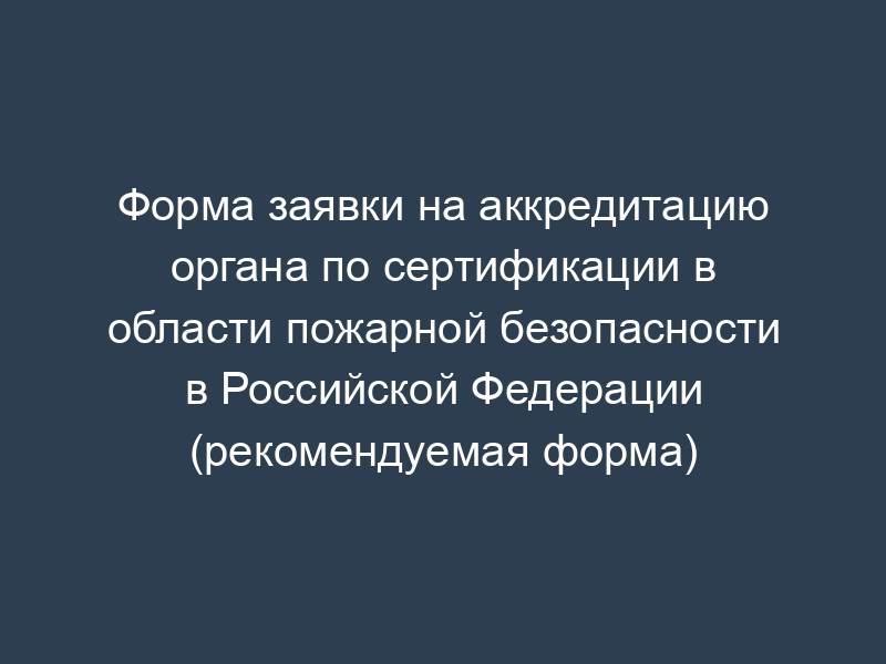 Форма заявки на аккредитацию органа по сертификации в области пожарной безопасности в Российской Федерации (рекомендуемая форма)