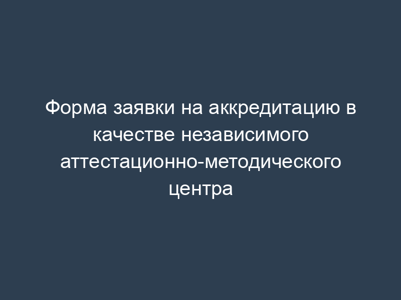 Форма заявки на аккредитацию в качестве независимого аттестационно-методического центра