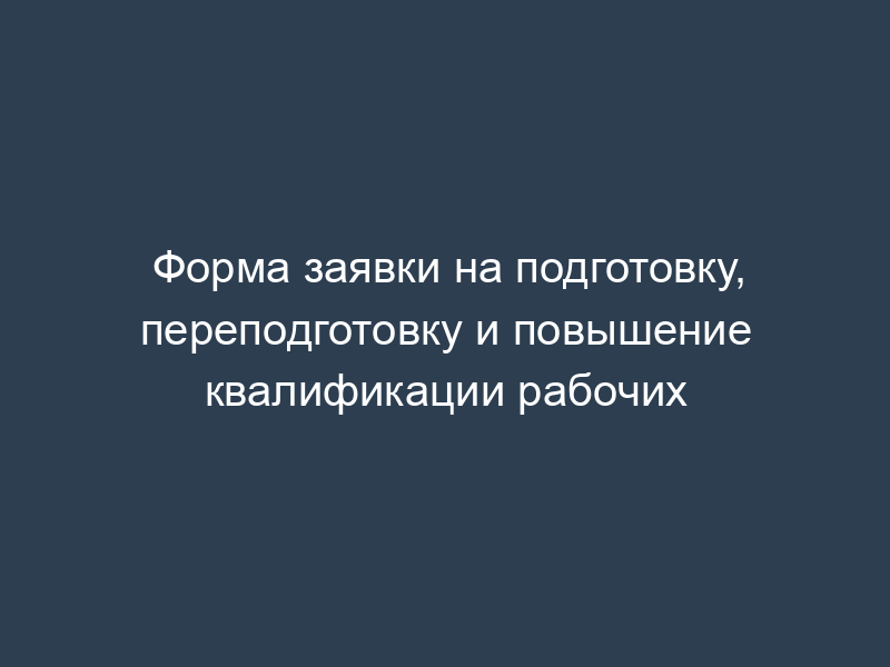 Форма заявки на подготовку, переподготовку и повышение квалификации рабочих