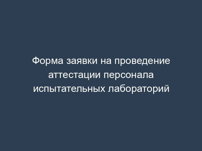 Форма заявки на проведение аттестации персонала испытательных лабораторий