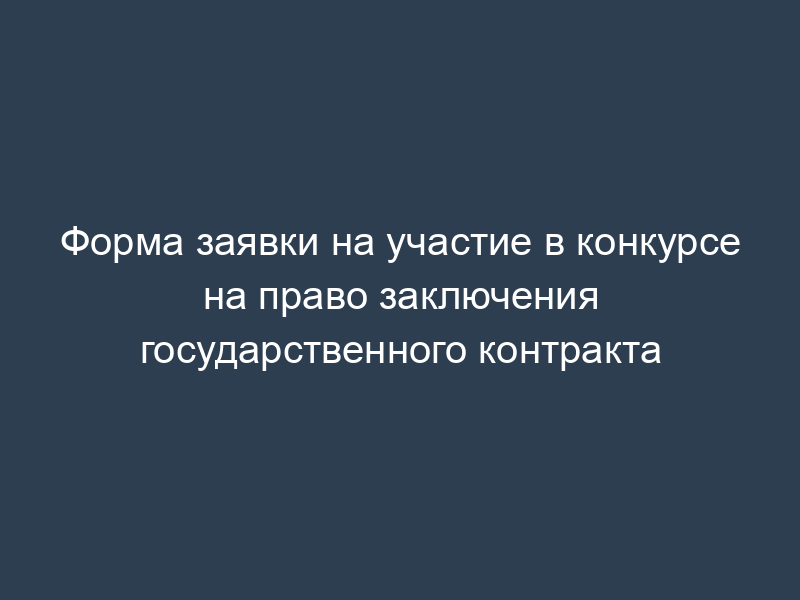 Форма заявки на участие в конкурсе на право заключения государственного контракта