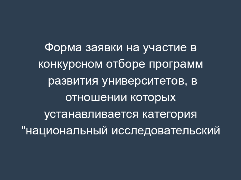 Форма заявки на участие в конкурсном отборе программ развития университетов, в отношении которых устанавливается категория "национальный исследовательский университет