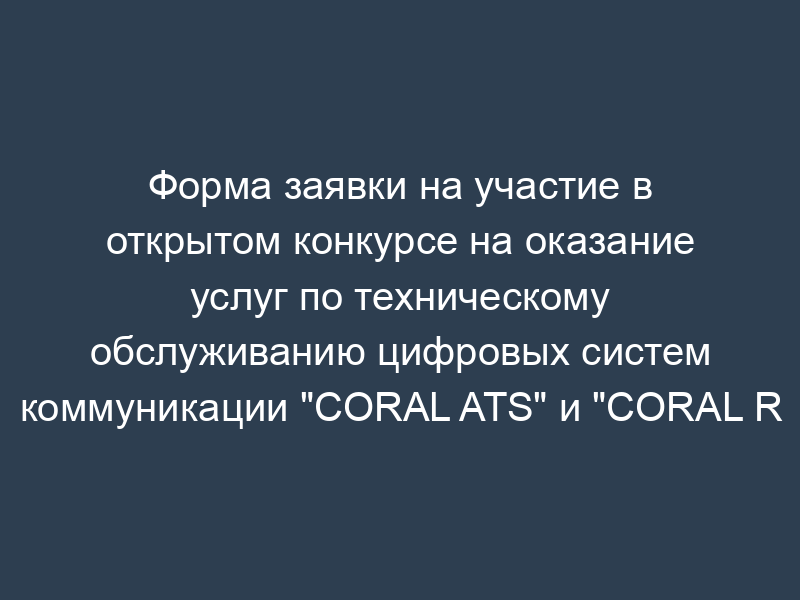 Форма заявки на участие в открытом конкурсе на оказание услуг по техническому обслуживанию цифровых систем коммуникации "CORAL ATS" и "CORAL R