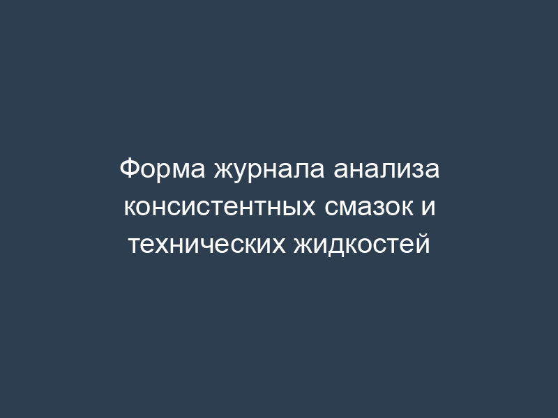 Форма журнала анализа консистентных смазок и технических жидкостей