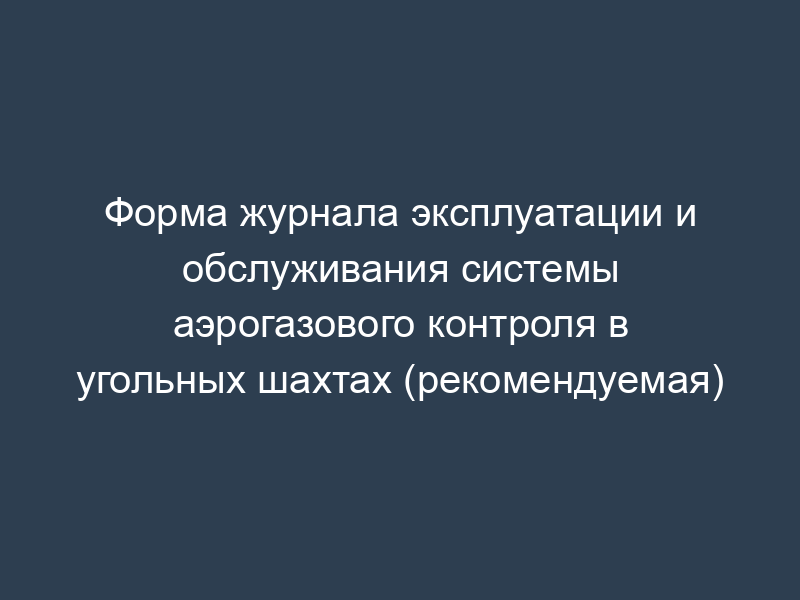 Форма журнала эксплуатации и обслуживания системы аэрогазового контроля в угольных шахтах (рекомендуемая)