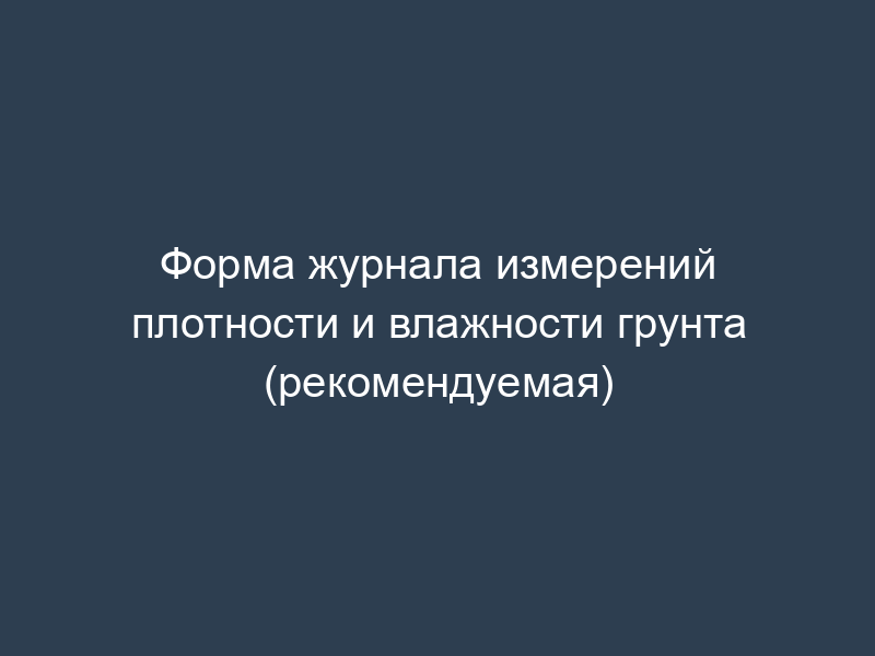 Форма журнала измерений плотности и влажности грунта (рекомендуемая)