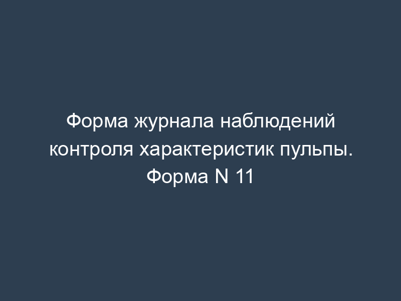 Форма журнала наблюдений контроля характеристик пульпы. Форма N 11