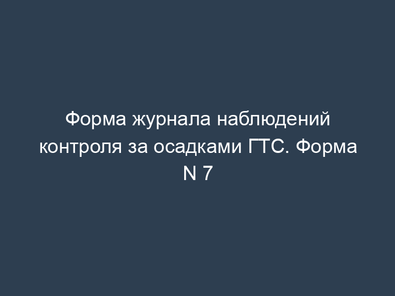 Форма журнала наблюдений контроля за осадками ГТС. Форма N 7