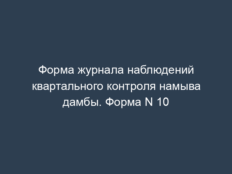 Форма журнала наблюдений квартального контроля намыва дамбы. Форма N 10