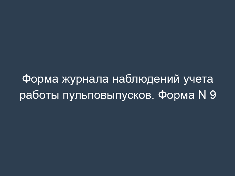 Форма журнала наблюдений учета работы пульповыпусков. Форма N 9
