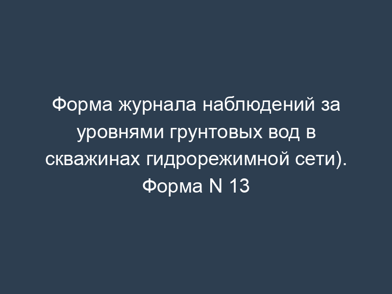 Форма журнала наблюдений за уровнями грунтовых вод в скважинах гидрорежимной сети). Форма N 13