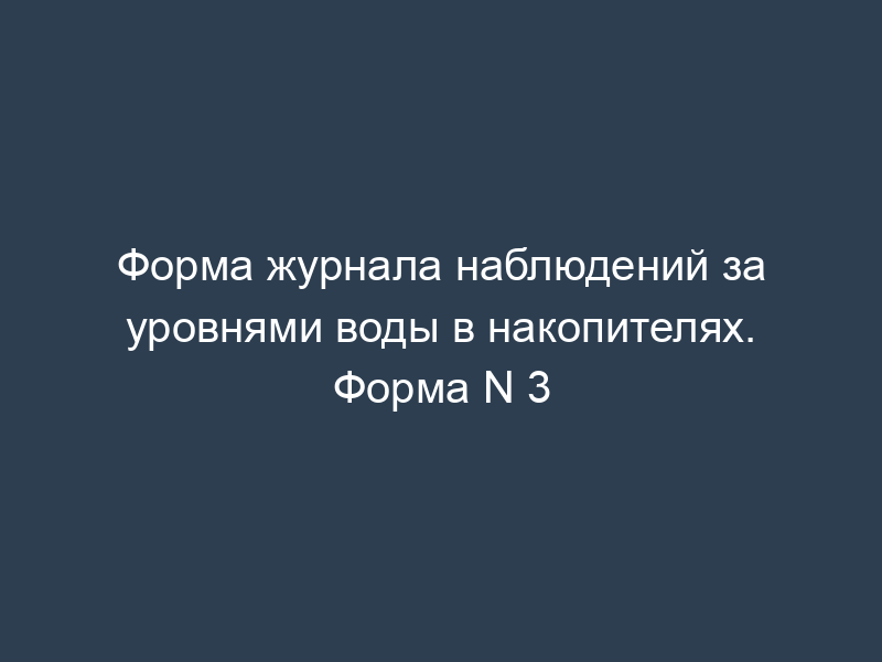 Форма журнала наблюдений за уровнями воды в накопителях. Форма N 3