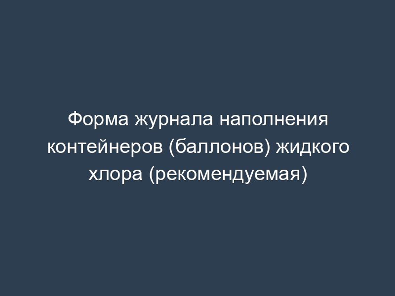 Форма журнала наполнения контейнеров (баллонов) жидкого хлора (рекомендуемая)