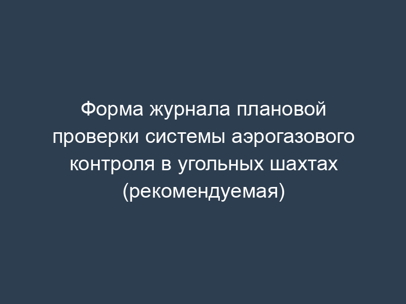 Форма журнала плановой проверки системы аэрогазового контроля в угольных шахтах (рекомендуемая)