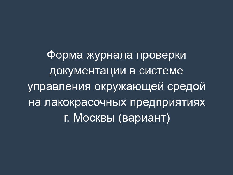 Форма журнала проверки документации в системе управления окружающей средой на лакокрасочных предприятиях г. Москвы (вариант)