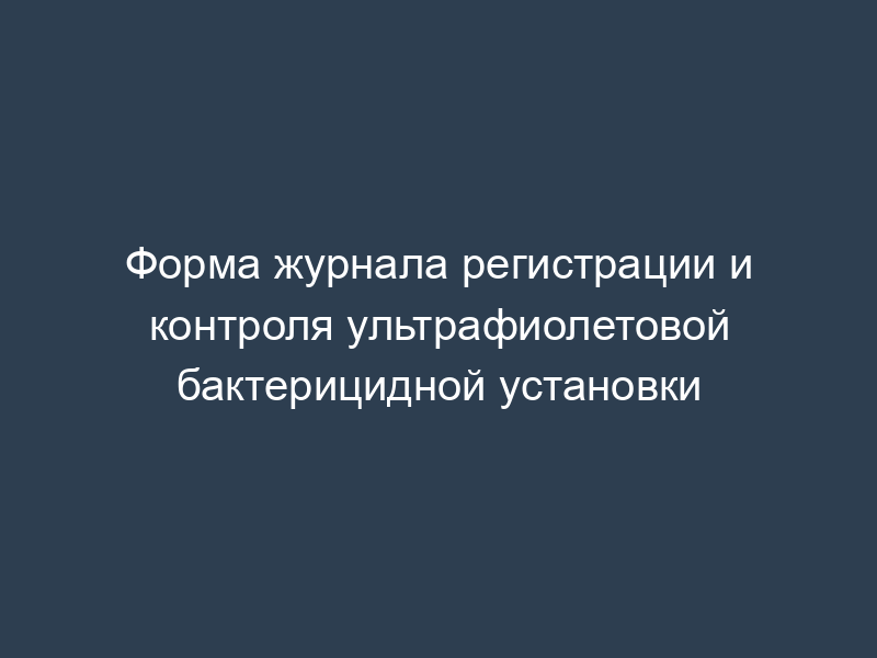 Форма журнала регистрации и контроля ультрафиолетовой бактерицидной установки