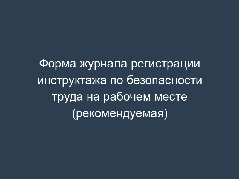 Форма журнала регистрации инструктажа по безопасности труда на рабочем месте (рекомендуемая)