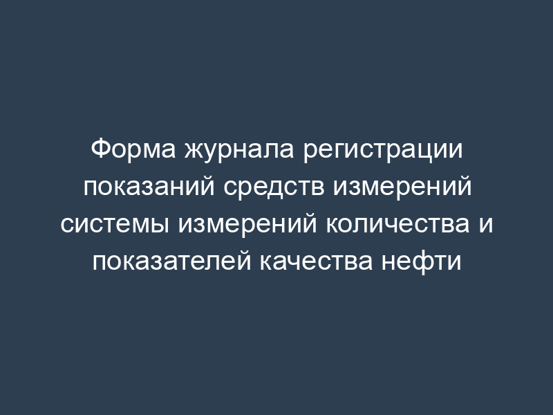 Форма журнала регистрации показаний средств измерений системы измерений количества и показателей качества нефти