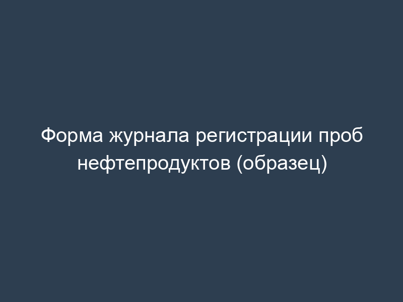 Форма журнала регистрации проб нефтепродуктов (образец)
