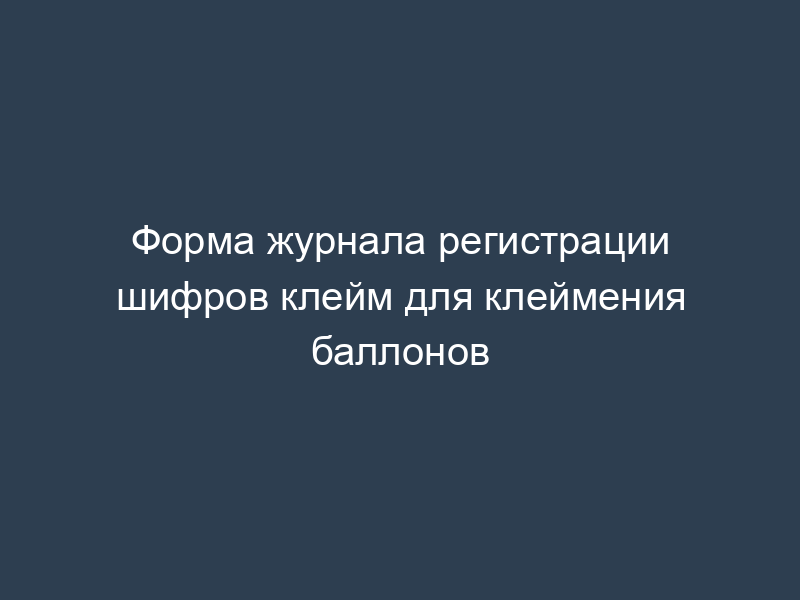 Форма журнала регистрации шифров клейм для клеймения баллонов