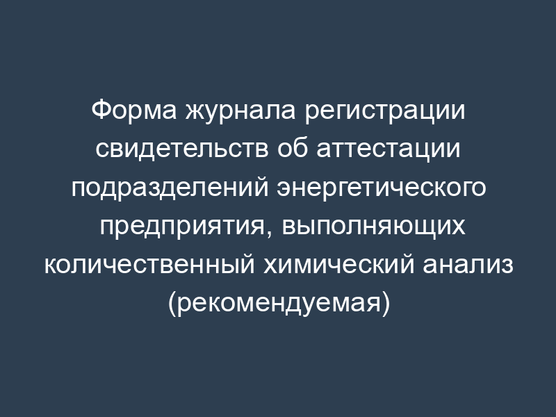 Форма журнала регистрации свидетельств об аттестации подразделений энергетического предприятия, выполняющих количественный химический анализ (рекомендуемая)