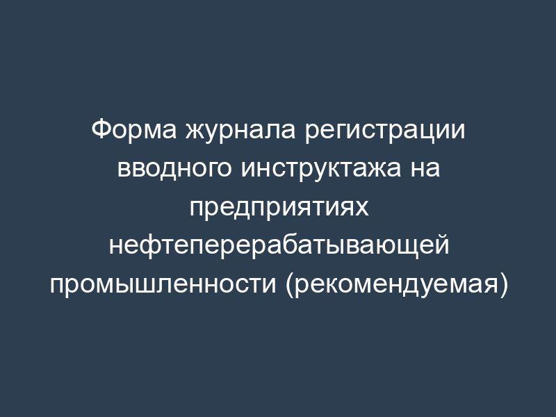 Форма журнала регистрации вводного инструктажа на предприятиях нефтеперерабатывающей промышленности (рекомендуемая)