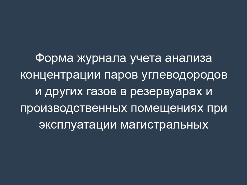 Форма журнала учета анализа концентрации паров углеводородов и других газов в резервуарах и производственных помещениях при эксплуатации магистральных нефтепродуктопроводов