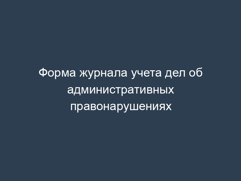 Форма журнала учета дел об административных правонарушениях